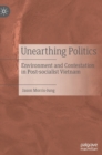 Image for Unearthing politics  : environment and contestation in post-socialist Vietnam
