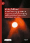 Image for Mining gold and manufacturing ignorance  : occupational lung disease and the buying and selling of labour in Southern Africa
