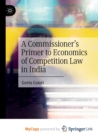 Image for A Commissioner&#39;s Primer to Economics of Competition Law in India