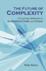 Image for Future Of Complexity : Conceiving A Better Way To Understand Order And Chaos