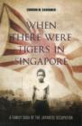 Image for When there were tigers in Singapore  : the experiences and sacrifices of two generations of men during and after the Japanese occupation of Singapore
