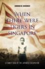 Image for When there were tigers in Singapore: the experiences and sacrifices of two generations of men during and after the Japanese occupation of Singapore