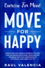 Image for Exercise For Mood : Move For Happy - Discover How Simple Workout Plant Can Increase Emotional Regulation, Release Hormones To Lift Mood, and Keep You Fit