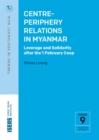 Image for Centre-Periphery Relations in Myanmar : Leverage and Solidarity After the 1 February Coup