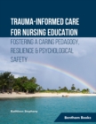 Image for Trauma-informed Care for Nursing Education Fostering a Caring Pedagogy, Resilience &amp; Psychological Safety