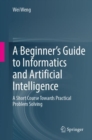 Image for A Beginner’s Guide to Informatics and Artificial Intelligence : A Short Course Towards Practical Problem Solving