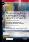 Image for Manufacturing refused knowledge in the age of epistemic pluralism  : discourses, imaginaries, and practices on the border of science