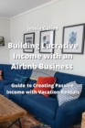 Image for Building Lucrative Income with an Airbnb Business : Guide to Creating Passive Income with Vacation Rentals