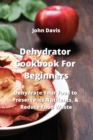 Image for Dehydrator Cookbook For Beginners : Dehydrate Your Food to Preserve its Nutrients, &amp; Reduce Food Waste