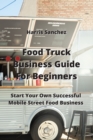 Image for Food Truck Business Guide For Beginners : Start Your Own Successful Mobile Street Food Business
