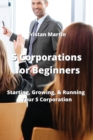 Image for S Corporations for Beginners : Starting, Growing, &amp; Running Your S Corporation