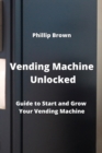 Image for Vending Machine Unlocked : Guide to Start and Grow Your Vending Machine