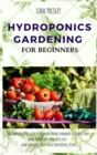 Image for Hydroponics Gardening for Beginners : The Comprehensive Guide to Build Affordable Homemade Vegetables and Bring your Hobby to the Next Level. Grow Herbs and Fruits with Inexpensive System