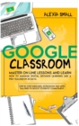 Image for Google Classroom : Master on line lessons and learn how to manage digital distance learning like a pro-teacher in 30 days. Step by step exercises and apps tailored to boost students&#39; commitment