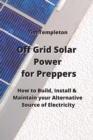 Image for Off Grid Solar Power for Preppers : How to Build, Install &amp; Maintain your Alternative Source of Electricity