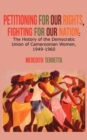 Image for Petitioning for our Rights, Fighting for our Nation. The History of the Democratic Union of Cameroonian Women, 1949-1960