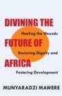 Image for Divining The Future Of Africa. Healing The Wounds, Restoring Dignity And Fo