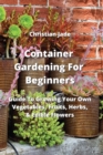 Image for Container Gardening For Beginners : Guide To Growing Your Own Vegetables, Fruits, Herbs, &amp; Edible Flowers