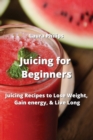 Image for Juicing for Beginners : Juicing Recipes to Lose Weight, Gain energy, &amp; Live Long