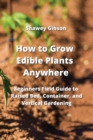 Image for How to Grow Edible Plants Anywhere : Beginners Field Guide to Raised Bed, Container, and Vertical Gardening