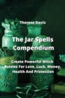 Image for The Jar Spells Compendium : Create Powerful Witch Bottles For Love, Luck, Money, Health And Protection