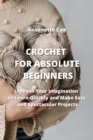 Image for Crochet for Absolute Beginners : Unleash Your Imagination to Learn Quickly and Make Easy and Spectacular Projects