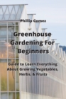 Image for Greenhouse Gardening For Beginners : Guide to Learn Everything About Growing Vegetables, Herbs, &amp; Fruits