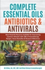 Image for Complete Essential Oil Antibiotics &amp; Antivirals : Most Powerful Resource Available for Overcoming Ailments with 100s of Aromatherapy Recipes, Home Remedies &amp; Research References