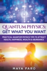 Image for Quantum Physics : Get What You Want: Practical Quantum Physics Tips to Attract Health, Happiness, Wealth &amp; Abundance