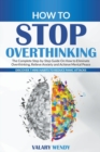 Image for How to Stop Overthinking : The Complete Step-by-Step Guide On How to Eliminate Overthinking, Relieve Anxiety and Achieve Mental Peace. Discover 7 Mini-Habits to Reduce Panic Attacks