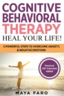 Image for Cognitive Behavioral Therapy : Heal Your Life! 5 Powerful Steps to Overcome Anxiety &amp; Negative Emotions