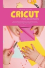 Image for Cricut for Beginners : All You Need to Know About Cricut, Expand on Your Passion for Object Design and Trasform Your Project Ideas from Thoughts to Reality