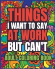 Image for Things I Want to Say at Work But Can&#39;t Adult Coloring Book