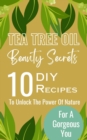 Image for Tea Tree Oil Beauty Secrets : 10 DIY Recipes To Unlock The Power Of Nature For A Gorgeous You
