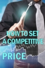 Image for How to Set a Competitive Price : Putting a Value on Your Offering Your Product&#39;s Ideal Pricing Methods