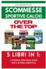 Image for Scommesse Sportive Calcio OVER THE TOP - 5 Libri in 1 : Cinque Diverse Strategie per Cinque Diversi Obiettivi