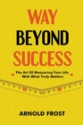 Image for Way Beyond Success : The Art Of Measuring Your Life With What Truly Matters