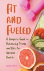 Image for Fit and Fueled A Complete Guide to Balancing Fitness and Diet for Optimal Health
