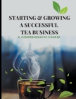 Image for Starting &amp; Growing a Successful Tea Business : A Comprehensive Course