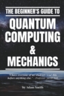 Image for The Beginner&#39;s Guide to Quantum Computing &amp; Mechanics