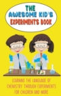 Image for The Awesome Kid&#39;s Experiments Book Learning the Language of Chemistry Through Experiments for Children and More