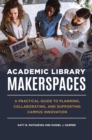 Image for Academic library makerspaces: a practical guide to planning, collaborating, and supporting campus innovation