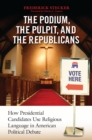 Image for The Podium, the Pulpit, and the Republicans: How Presidential Candidates Use Religious Language in American Political Debate