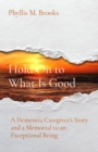 Image for Hold On to What Is Good: A Dementia Caregiver&#39;s Story and a Memorial to an Exceptional Being
