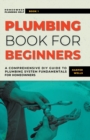 Image for Plumbing Book for Beginners : A Comprehensive DIY Guide to Plumbing System Fundamentals for Homeowners on Kitchen and Bathroom Sink, Drain, Toilet Repairs or Replacements