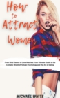Image for How To Attract Women : From Mind Games to Love Matches Your Ultimate Guide to the Complex World of Female Psychology and the Art of Dating