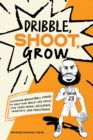 Image for Dribble, Shoot, Grow : Inspiring Basketball Stories to Help Kids Build Life Skills Like Team Work, Resilience, Creativity, and Persistence
