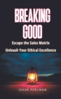 Image for Breaking Good - Escape the Sales Matrix, Unleash Your Ethical Excellence
