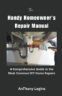 Image for The Handy Homeowner&#39;s Repair Manual Comprehensive Guide to the Most Common DIY Home Repairs