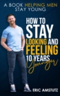 Image for How to Stay Looking and Feeling 10 Years Younger: A Book Helping Men Stay Young